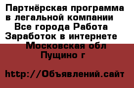 Партнёрская программа в легальной компании  - Все города Работа » Заработок в интернете   . Московская обл.,Пущино г.